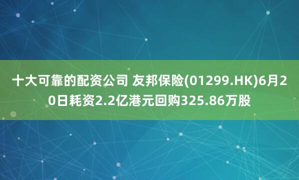 十大可靠的配资公司 友邦保险(01299.HK)6月20日耗资2.2亿港元回购325.86万股