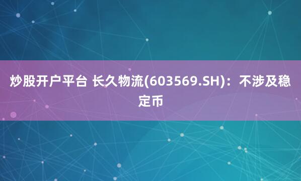 炒股开户平台 长久物流(603569.SH)：不涉及稳定币