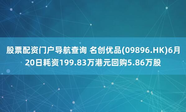 股票配资门户导航查询 名创优品(09896.HK)6月20日耗资199.83万港元回购5.86万股
