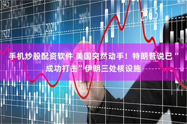 手机炒股配资软件 美国突然动手！特朗普说已“成功打击”伊朗三处核设施