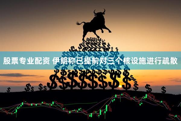股票专业配资 伊朗称已提前对三个核设施进行疏散