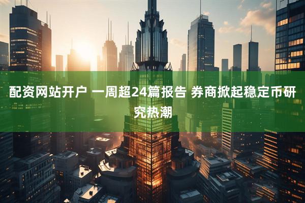 配资网站开户 一周超24篇报告 券商掀起稳定币研究热潮