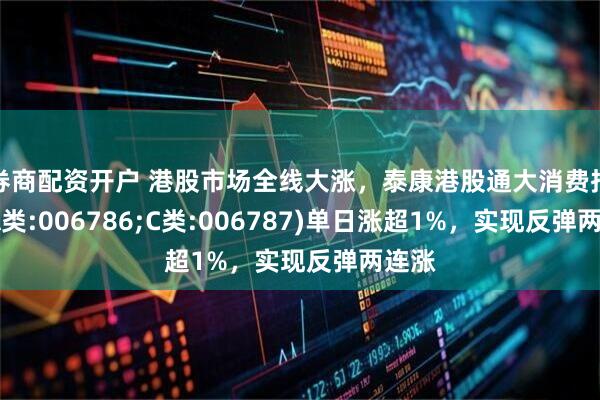 券商配资开户 港股市场全线大涨，泰康港股通大消费指数(A类:006786;C类:006787)单日涨超1%，实现反弹两连涨