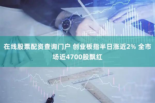 在线股票配资查询门户 创业板指半日涨近2% 全市场近4700股飘红