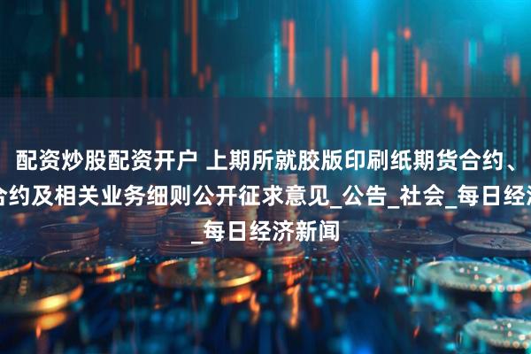 配资炒股配资开户 上期所就胶版印刷纸期货合约、期权合约及相关业务细则公开征求意见_公告_社会_每日经济新闻