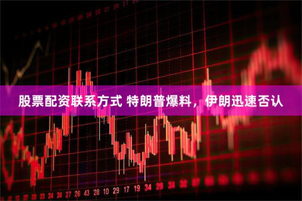 股票配资联系方式 特朗普爆料，伊朗迅速否认