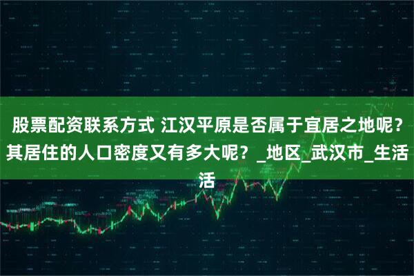 股票配资联系方式 江汉平原是否属于宜居之地呢？其居住的人口密度又有多大呢？_地区_武汉市_生活