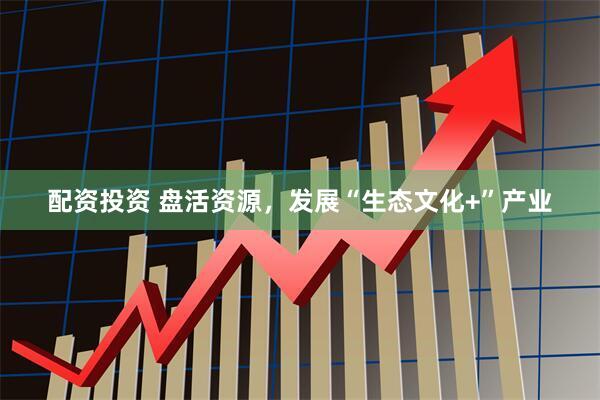 配资投资 盘活资源，发展“生态文化+”产业