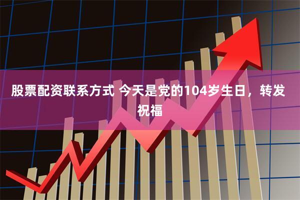 股票配资联系方式 今天是党的104岁生日，转发 祝福