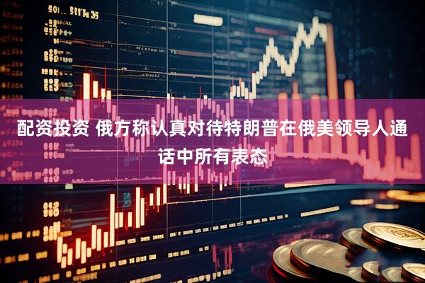 配资投资 俄方称认真对待特朗普在俄美领导人通话中所有表态