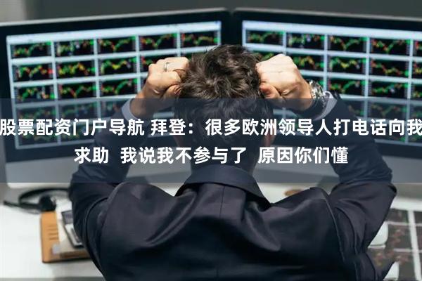 股票配资门户导航 拜登：很多欧洲领导人打电话向我求助  我说我不参与了  原因你们懂