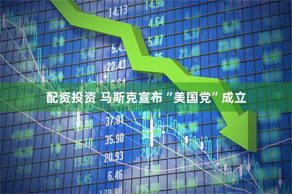 配资投资 马斯克宣布“美国党”成立