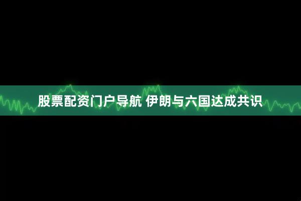 股票配资门户导航 伊朗与六国达成共识