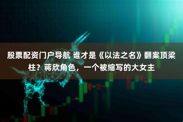 股票配资门户导航 谁才是《以法之名》翻案顶梁柱？蒋欣角色，一个被缩写的大女主