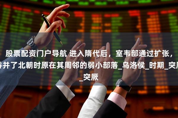 股票配资门户导航 进入隋代后，室韦部通过扩张，吞并了北朝时原在其周邻的弱小部落_乌洛侯_时期_突厥