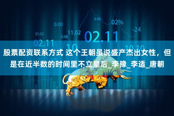 股票配资联系方式 这个王朝虽说盛产杰出女性，但是在近半数的时间里不立皇后_李豫_李适_唐朝