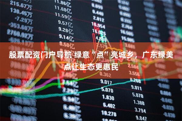 股票配资门户导航 绿意“点”亮城乡，广东绿美点让生态更惠民