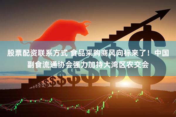 股票配资联系方式 食品采购商风向标来了！中国副食流通协会强力加持大湾区农交会