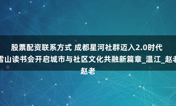 股票配资联系方式 成都星河社群迈入2.0时代 雪山读书会开启城市与社区文化共融新篇章_温江_赵老