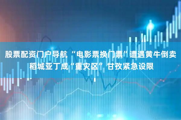 股票配资门户导航 “电影票换门票”遭遇黄牛倒卖 稻城亚丁成“重灾区” 甘孜紧急设限