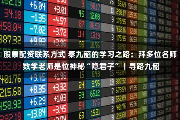 股票配资联系方式 秦九韶的学习之路：拜多位名师 数学老师是位神秘“隐君子”丨寻路九韶