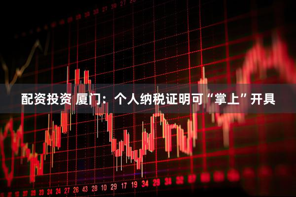 配资投资 厦门：个人纳税证明可“掌上”开具