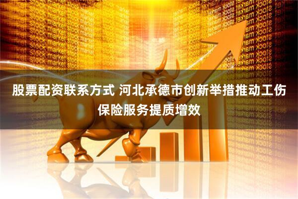 股票配资联系方式 河北承德市创新举措推动工伤保险服务提质增效