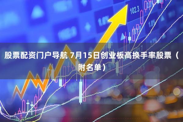 股票配资门户导航 7月15日创业板高换手率股票（附名单）