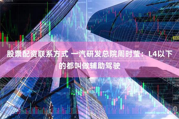 股票配资联系方式 一汽研发总院周时莹：L4以下的都叫做辅助驾驶