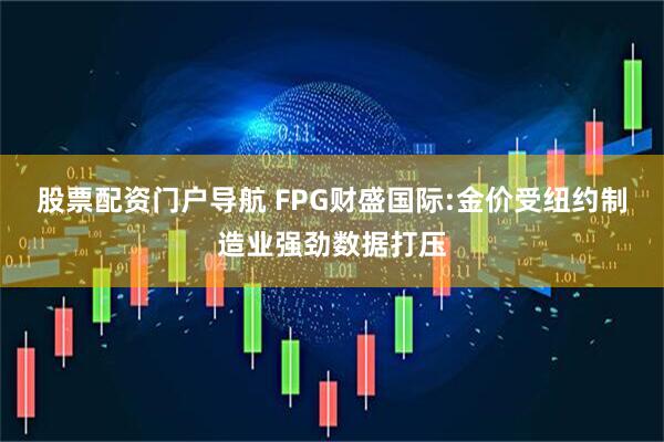 股票配资门户导航 FPG财盛国际:金价受纽约制造业强劲数据打压