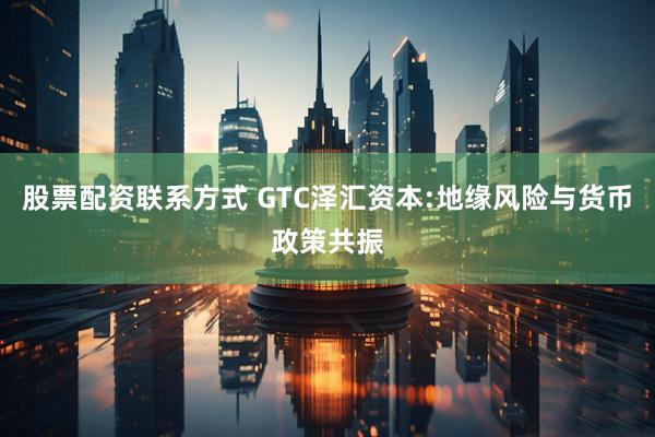 股票配资联系方式 GTC泽汇资本:地缘风险与货币政策共振