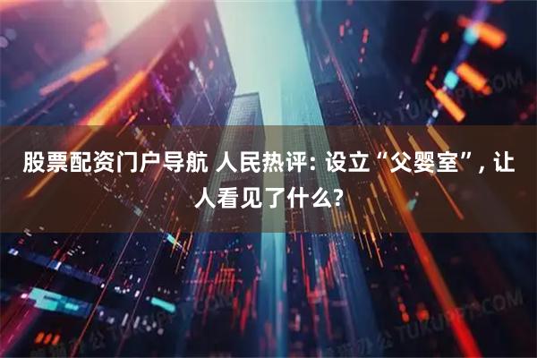 股票配资门户导航 人民热评: 设立“父婴室”, 让人看见了什么?
