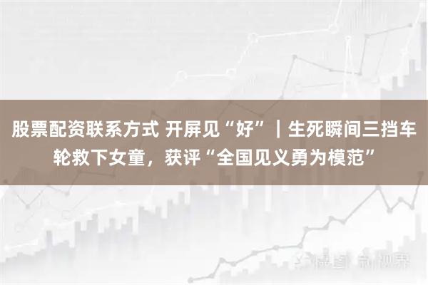 股票配资联系方式 开屏见“好”｜生死瞬间三挡车轮救下女童，获评“全国见义勇为模范”