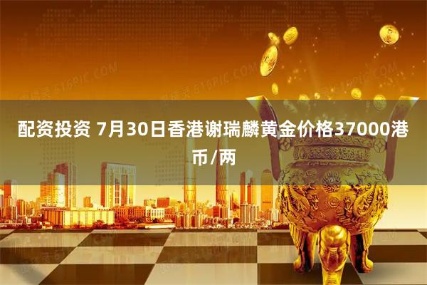 配资投资 7月30日香港谢瑞麟黄金价格37000港币/两