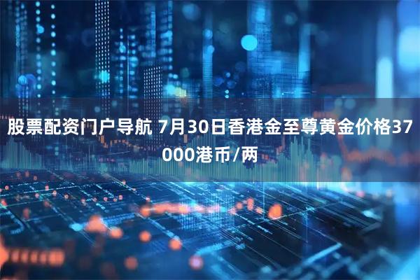 股票配资门户导航 7月30日香港金至尊黄金价格37000港币/两