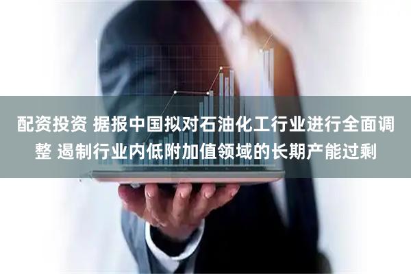 配资投资 据报中国拟对石油化工行业进行全面调整 遏制行业内低附加值领域的长期产能过剩
