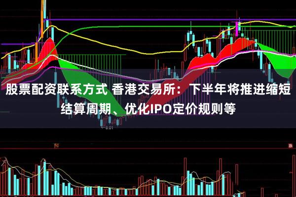 股票配资联系方式 香港交易所：下半年将推进缩短结算周期、优化IPO定价规则等