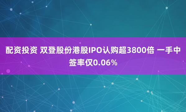 配资投资 双登股份港股IPO认购超3800倍 一手中签率仅0.06%