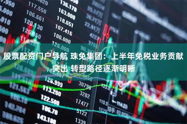 股票配资门户导航 珠免集团：上半年免税业务贡献突出 转型路径逐渐明晰