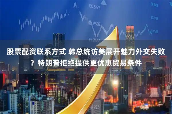 股票配资联系方式 韩总统访美展开魅力外交失败？特朗普拒绝提供更优惠贸易条件