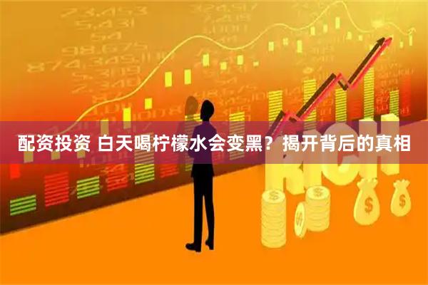 配资投资 白天喝柠檬水会变黑？揭开背后的真相