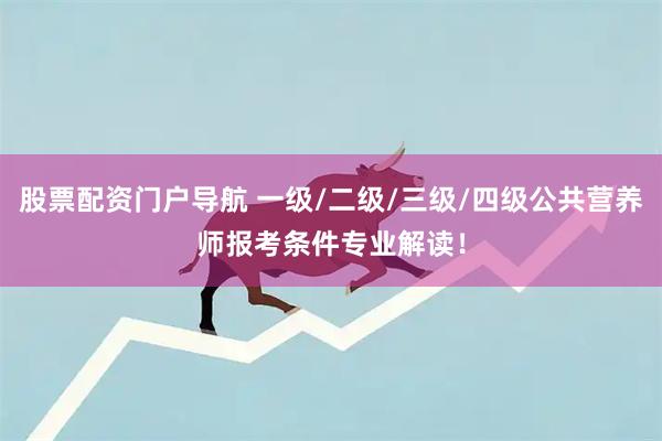 股票配资门户导航 一级/二级/三级/四级公共营养师报考条件专业解读！