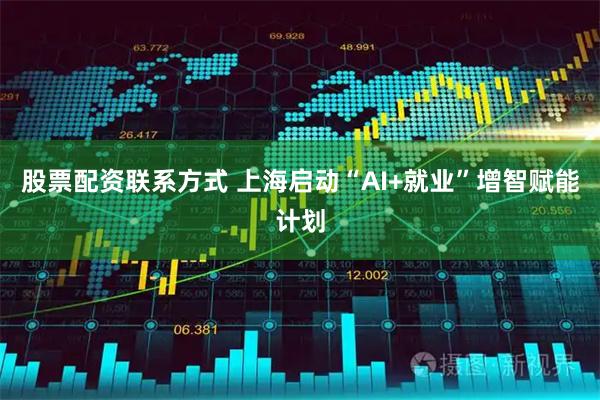 股票配资联系方式 上海启动“AI+就业”增智赋能计划