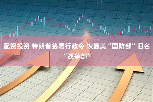 配资投资 特朗普签署行政令 恢复美“国防部”旧名“战争部”