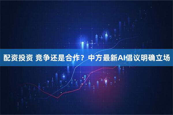 配资投资 竞争还是合作？中方最新AI倡议明确立场