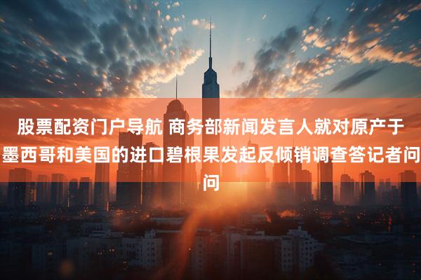 股票配资门户导航 商务部新闻发言人就对原产于墨西哥和美国的进口碧根果发起反倾销调查答记者问