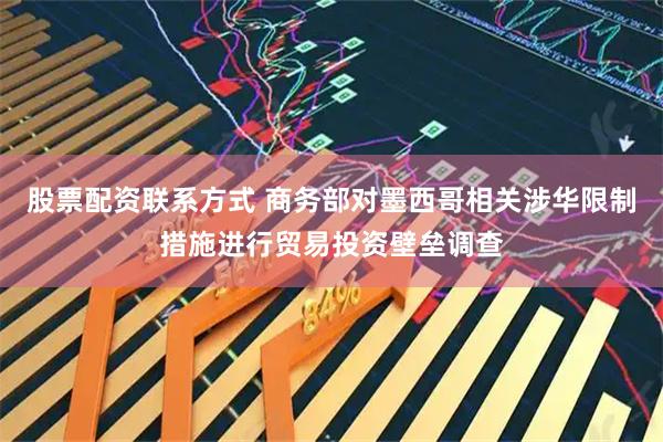 股票配资联系方式 商务部对墨西哥相关涉华限制措施进行贸易投资壁垒调查
