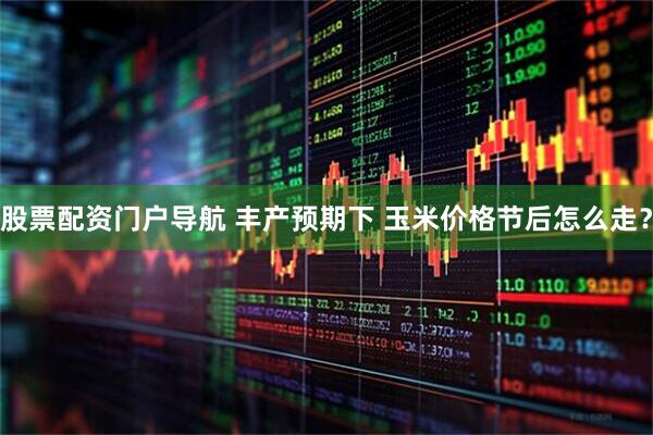 股票配资门户导航 丰产预期下 玉米价格节后怎么走？