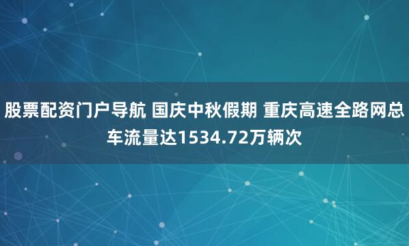 股票配资门户导航 国庆中秋假期 重庆高速全路网总车流量达1534.72万辆次