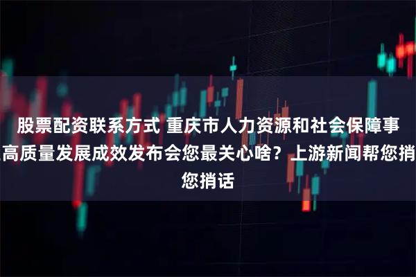 股票配资联系方式 重庆市人力资源和社会保障事业高质量发展成效发布会您最关心啥？上游新闻帮您捎话
